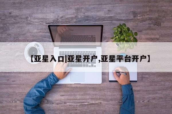 亚星会员开户-会员登陆 亚星网页【亚星入口|亚星开户,亚星平台开户】