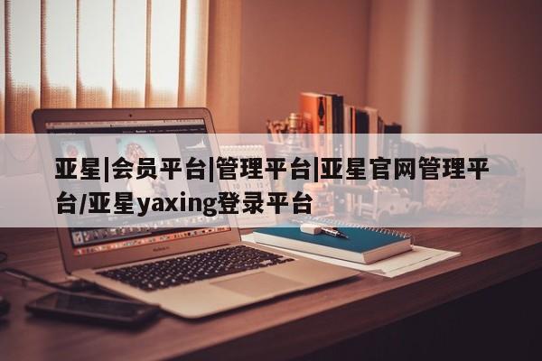 亚星会员开户-会员登陆 亚星网页亚星|会员平台|管理平台|亚星官网管理平台/亚星yaxing登录平台