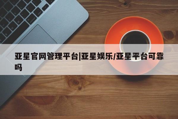 亚星会员开户-会员登陆 亚星网页亚星官网管理平台|亚星娱乐/亚星平台可靠吗
