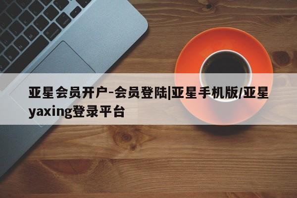 亚星会员开户-会员登陆 亚星网页亚星会员开户-会员登陆|亚星手机版/亚星yaxing登录平台
