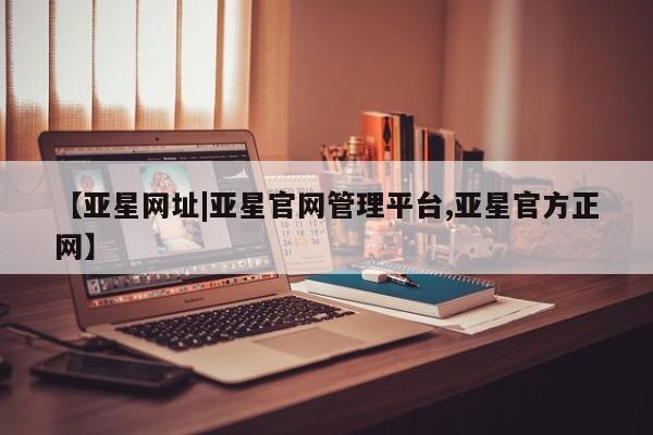 亚星会员开户-会员登陆 亚星网页【亚星网址|亚星官网管理平台,亚星官方正网】