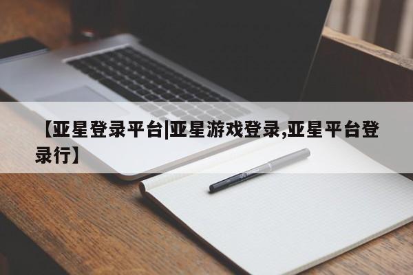 亚星会员开户-会员登陆 亚星网页【亚星登录平台|亚星游戏登录,亚星平台登录行】