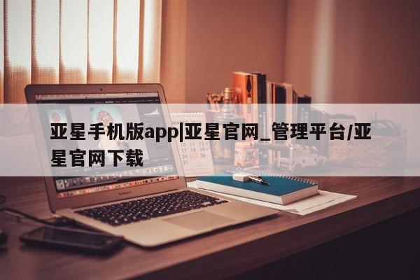 亚星会员开户-会员登陆 亚星网页亚星手机版app|亚星官网_管理平台/亚星官网下载