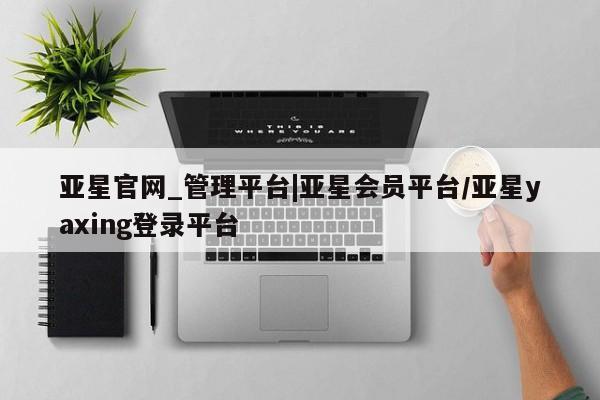 亚星会员开户-会员登陆 亚星网页亚星官网_管理平台|亚星会员平台/亚星yaxing登录平台