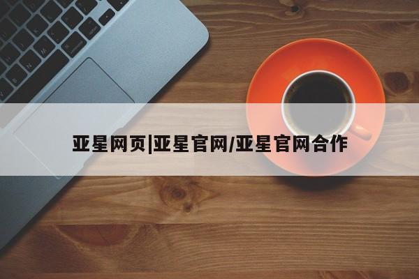 亚星会员开户-会员登陆 亚星网页亚星网页|亚星官网/亚星官网合作