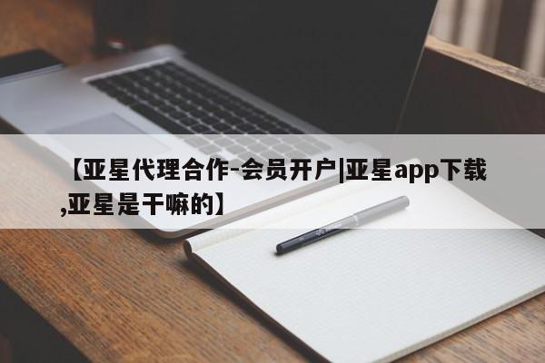 亚星会员开户-会员登陆 亚星网页【亚星代理合作-会员开户|亚星app下载,亚星是干嘛的】