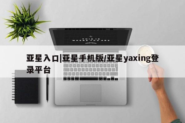 亚星会员开户-会员登陆 亚星网页亚星入口|亚星手机版/亚星yaxing登录平台