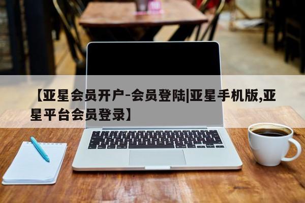 亚星会员开户-会员登陆 亚星网页【亚星会员开户-会员登陆|亚星手机版,亚星平台会员登录】
